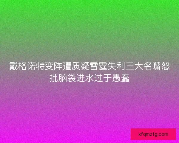 戴格诺特变阵遭质疑雷霆失利三大名嘴怒批脑袋进水过于愚蠢