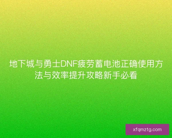 地下城与勇士DNF疲劳蓄电池正确使用方法与效率提升攻略新手必看