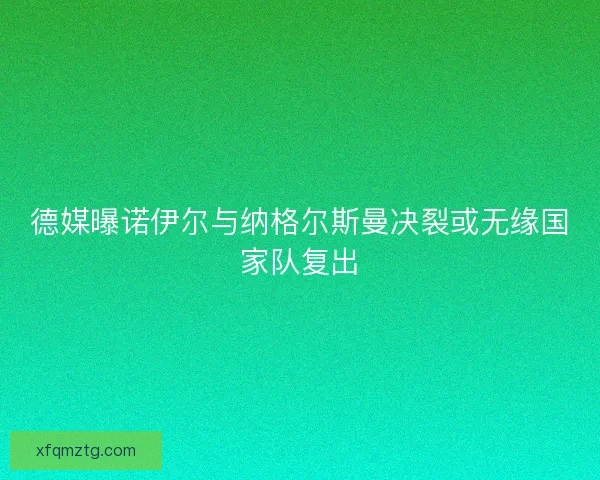 德媒曝诺伊尔与纳格尔斯曼决裂或无缘国家队复出