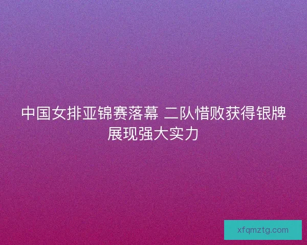 中国女排亚锦赛落幕 二队惜败获得银牌展现强大实力