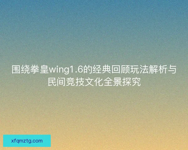 围绕拳皇wing1.6的经典回顾玩法解析与民间竞技文化全景探究